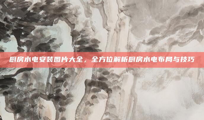 厨房水电安装图片大全，全方位解析厨房水电布局与技巧