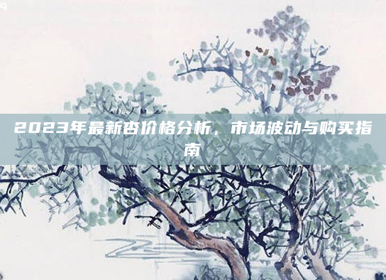 2023年最新杏价格分析，市场波动与购买指南