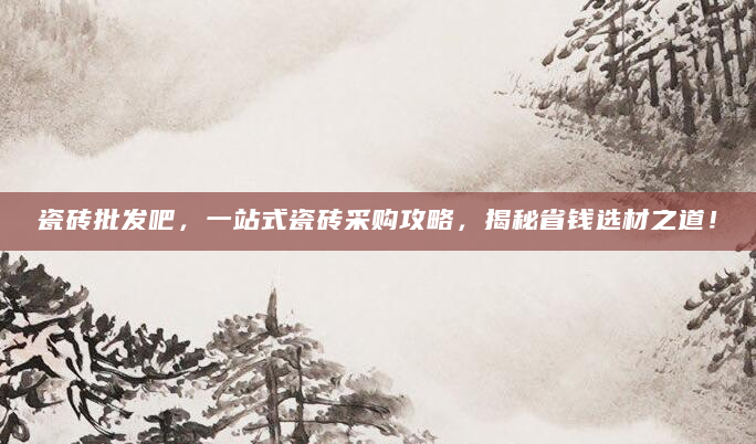 瓷砖批发吧，一站式瓷砖采购攻略，揭秘省钱选材之道！