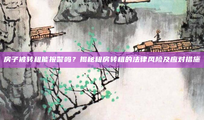 房子被转租能报警吗？揭秘租房转租的法律风险及应对措施