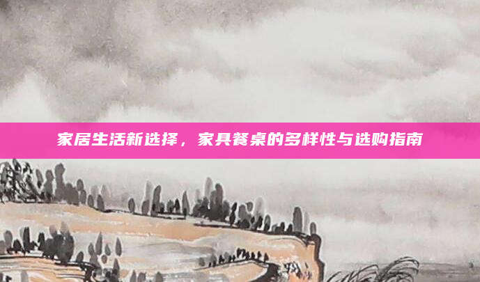 家居生活新选择，家具餐桌的多样性与选购指南