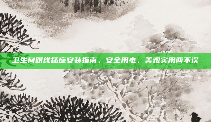 卫生间明线插座安装指南，安全用电，美观实用两不误
