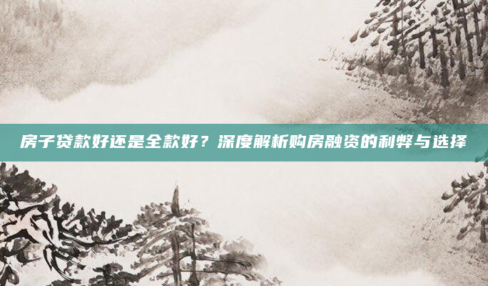 房子贷款好还是全款好？深度解析购房融资的利弊与选择
