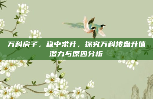 万科房子，稳中求升，探究万科楼盘升值潜力与原因分析
