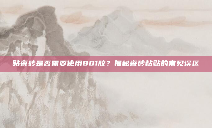贴瓷砖是否需要使用801胶？揭秘瓷砖粘贴的常见误区
