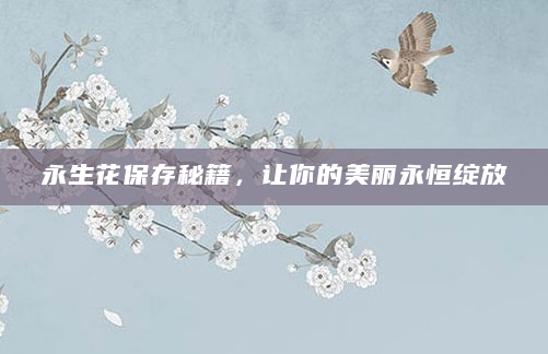 永生花保存秘籍，让你的美丽永恒绽放
