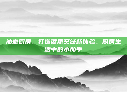 油壶厨房，打造健康烹饪新体验，厨房生活中的小助手