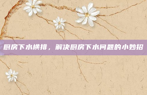 厨房下水横排，解决厨房下水问题的小妙招