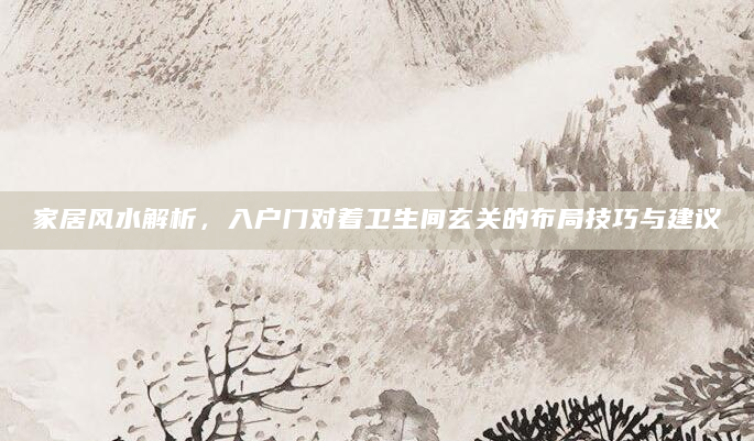 家居风水解析，入户门对着卫生间玄关的布局技巧与建议