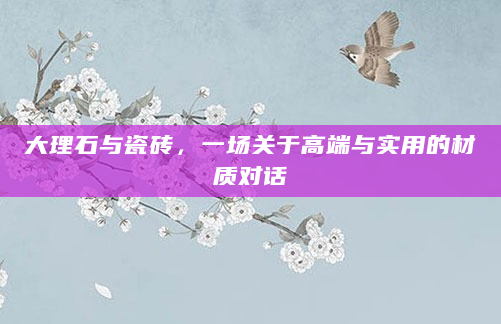 大理石与瓷砖，一场关于高端与实用的材质对话