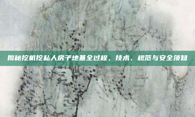 揭秘挖机挖私人房子地基全过程，技术、规范与安全须知