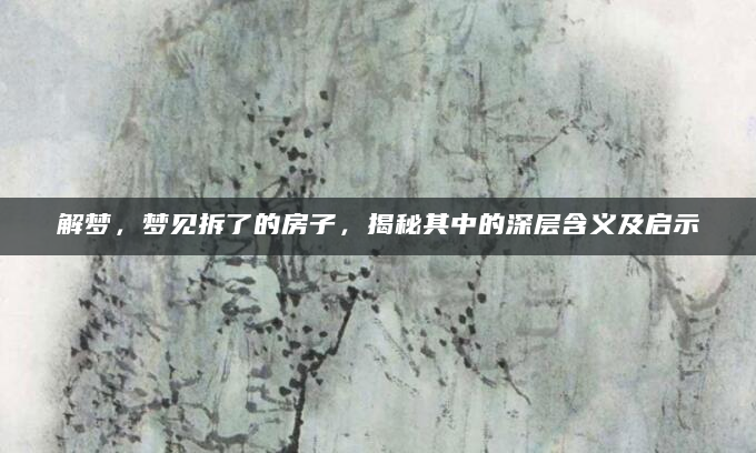 解梦，梦见拆了的房子，揭秘其中的深层含义及启示