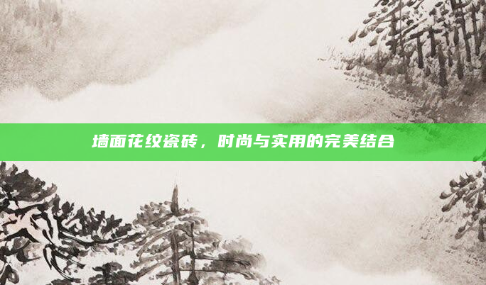 墙面花纹瓷砖，时尚与实用的完美结合