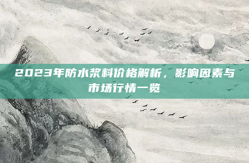 2023年防水浆料价格解析，影响因素与市场行情一览
