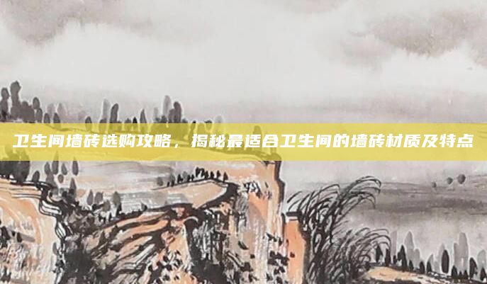 卫生间墙砖选购攻略，揭秘最适合卫生间的墙砖材质及特点