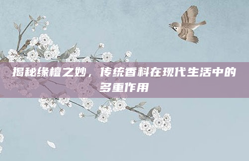 揭秘缘檀之妙，传统香料在现代生活中的多重作用