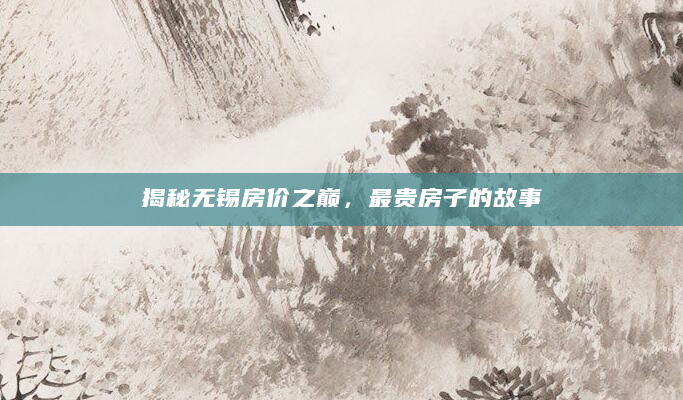 揭秘无锡房价之巅，最贵房子的故事