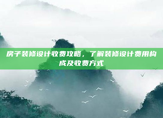 房子装修设计收费攻略，了解装修设计费用构成及收费方式