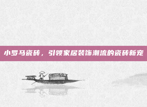 小罗马瓷砖，引领家居装饰潮流的瓷砖新宠