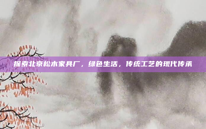 探索北京松木家具厂，绿色生活，传统工艺的现代传承