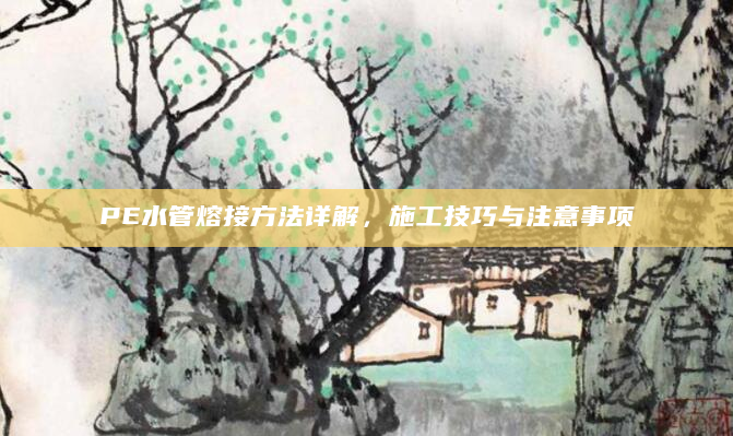 PE水管熔接方法详解，施工技巧与注意事项