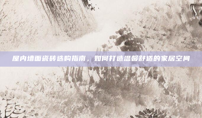 屋内墙面瓷砖选购指南，如何打造温馨舒适的家居空间