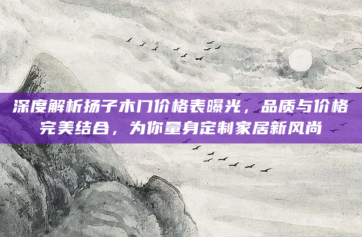 深度解析扬子木门价格表曝光，品质与价格完美结合，为你量身定制家居新风尚