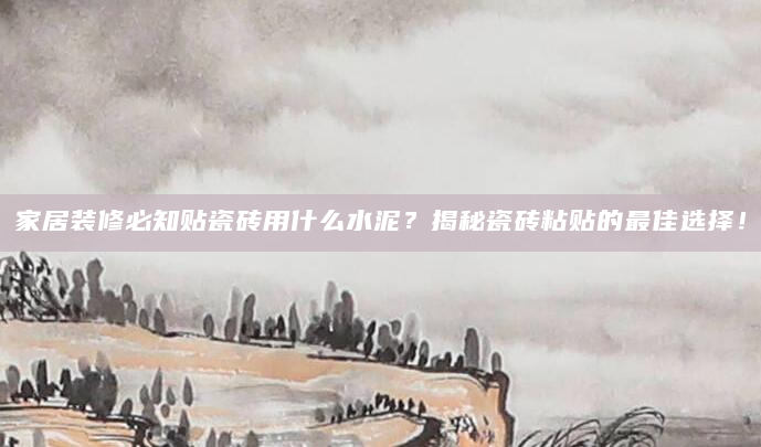 家居装修必知贴瓷砖用什么水泥？揭秘瓷砖粘贴的最佳选择！