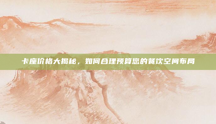 卡座价格大揭秘，如何合理预算您的餐饮空间布局