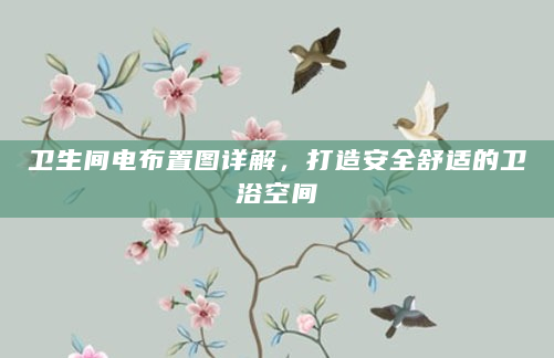 卫生间电布置图详解，打造安全舒适的卫浴空间