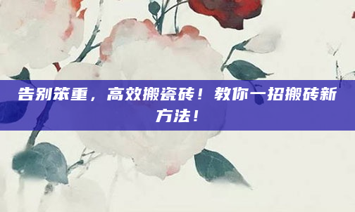 告别笨重，高效搬瓷砖！教你一招搬砖新方法！