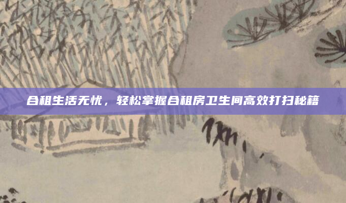 合租生活无忧，轻松掌握合租房卫生间高效打扫秘籍
