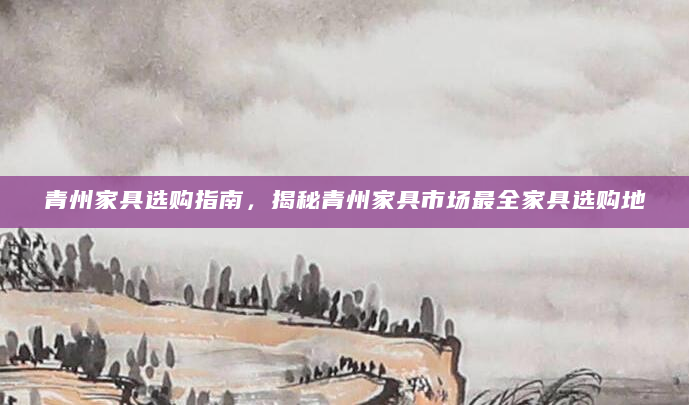 青州家具选购指南，揭秘青州家具市场最全家具选购地