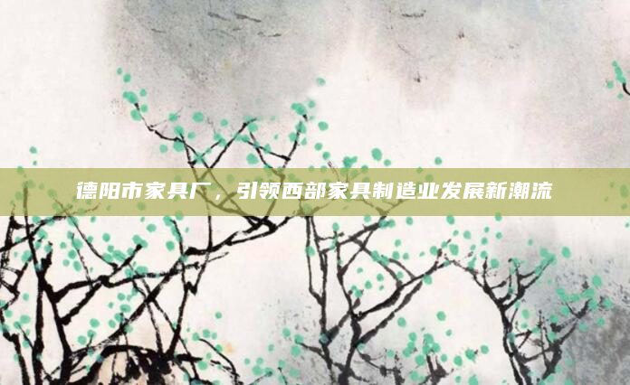 德阳市家具厂，引领西部家具制造业发展新潮流