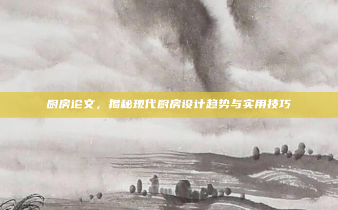 厨房论文，揭秘现代厨房设计趋势与实用技巧