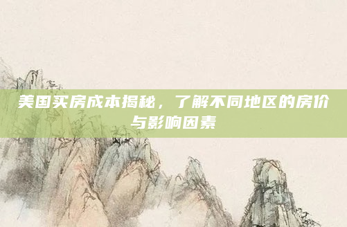美国买房成本揭秘，了解不同地区的房价与影响因素