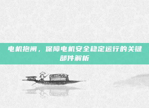 电机抱闸，保障电机安全稳定运行的关键部件解析