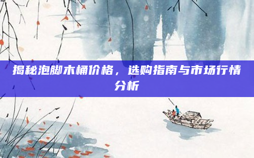 揭秘泡脚木桶价格，选购指南与市场行情分析