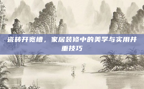 瓷砖开宽槽，家居装修中的美学与实用并重技巧