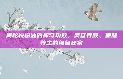 揭秘桃树油的神奇功效，美容养颜、保健养生的绿色秘宝