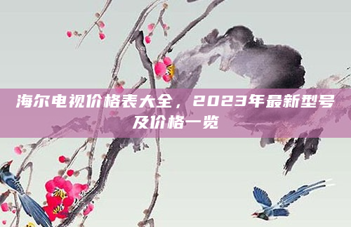 海尔电视价格表大全，2023年最新型号及价格一览