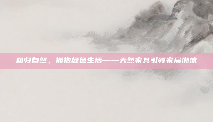 回归自然，拥抱绿色生活——天然家具引领家居潮流