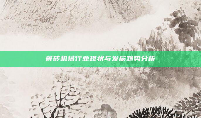 瓷砖机械行业现状与发展趋势分析