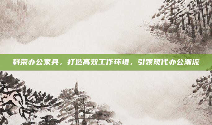 科荣办公家具，打造高效工作环境，引领现代办公潮流