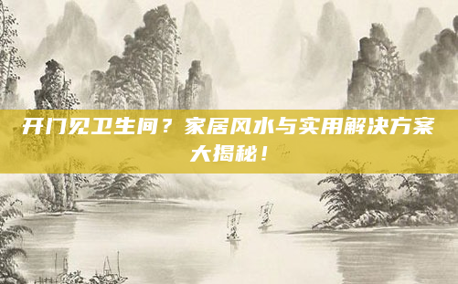 开门见卫生间？家居风水与实用解决方案大揭秘！