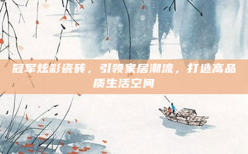 冠军炫彩瓷砖，引领家居潮流，打造高品质生活空间