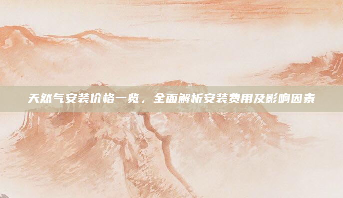 天然气安装价格一览，全面解析安装费用及影响因素