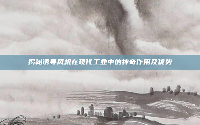揭秘诱导风机在现代工业中的神奇作用及优势