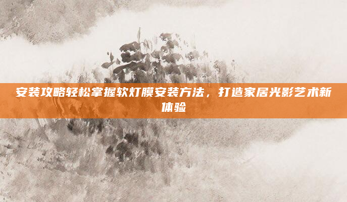 安装攻略轻松掌握软灯膜安装方法，打造家居光影艺术新体验