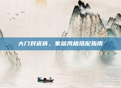 大门对瓷砖，家居风格搭配指南
